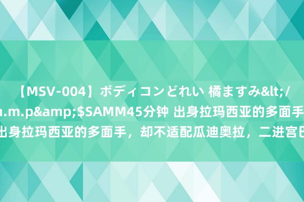 【MSV-004】ボディコンどれい 橘ますみ</a>1992-02-06h.m.p&$SAMM45分钟 出身拉玛西亚的多面手，却不适配瓜迪奥拉，二进宫巴萨令巴萨血亏