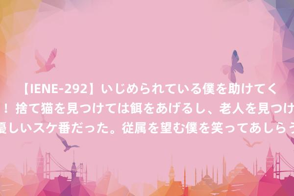 【IENE-292】いじめられている僕を助けてくれたのは まさかのスケ番！！捨て猫を見つけては餌をあげるし、老人を見つけては席を譲るうわさ通りの優しいスケ番だった。従属を望む僕を笑ってあしらうも、徐々にサディスティックな衝動が芽生え始めた高3の彼女</a>2013-07-18アイエナジー&$IE NERGY！117分钟 独砍50分15板！女篮43岁老敌手打疯了：中国双塔抛弃住她吗？