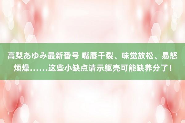 高梨あゆみ最新番号 嘴唇干裂、味觉放松、易怒烦燥……这些小缺点请示躯壳可能缺养分了！