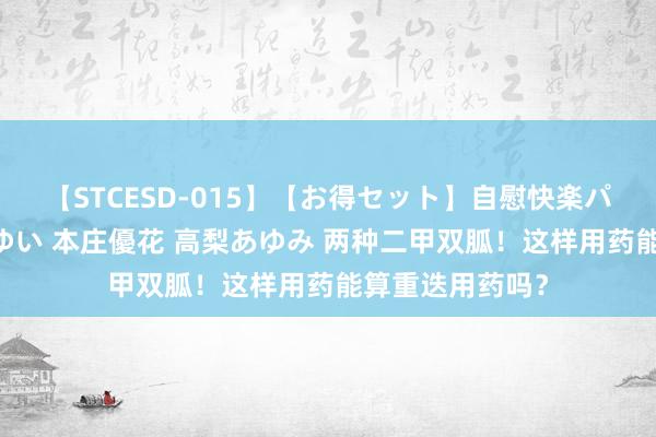 【STCESD-015】【お得セット】自慰快楽パラノイド 大場ゆい 本庄優花 高梨あゆみ 两种二甲双胍！这样用药能算重迭用药吗？