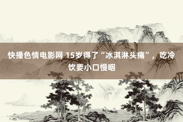 快播色情电影网 15岁得了“冰淇淋头痛”，吃冷饮要小口慢咽