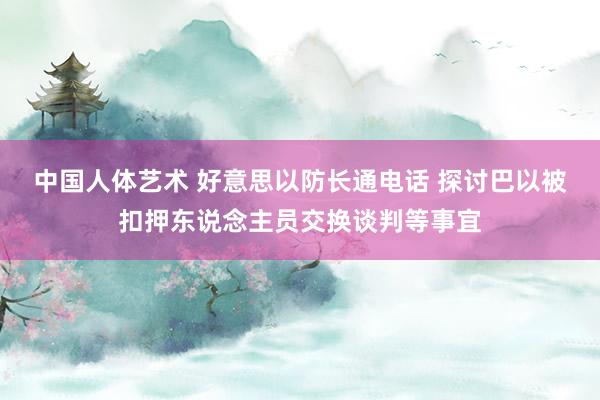 中国人体艺术 好意思以防长通电话 探讨巴以被扣押东说念主员交换谈判等事宜