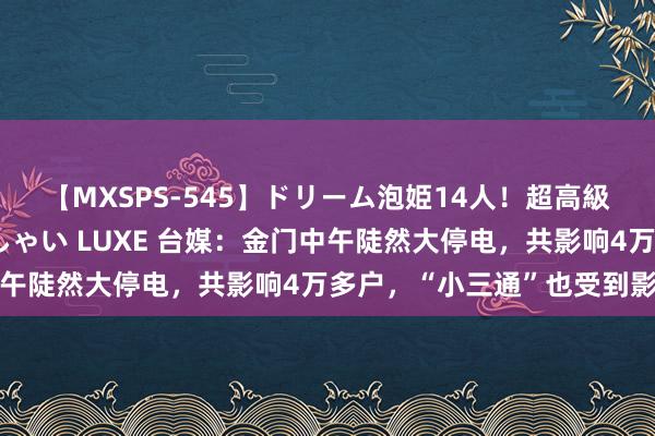 【MXSPS-545】ドリーム泡姫14人！超高級ソープランドへいらっしゃい LUXE 台媒：金门中午陡然大停电，共影响4万多户，“小三通”也受到影响