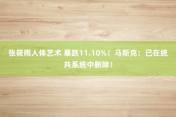 张筱雨人体艺术 暴跌11.10%！马斯克：已在统共系统中删除！