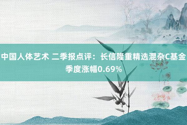 中国人体艺术 二季报点评：长信隆重精选混杂C基金季度涨幅0.69%