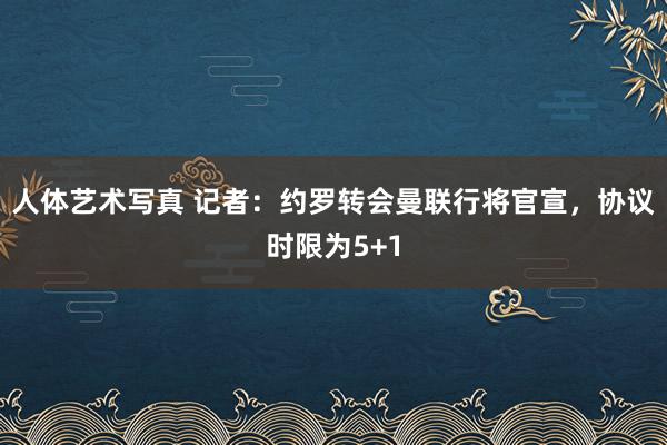 人体艺术写真 记者：约罗转会曼联行将官宣，协议时限为5+1