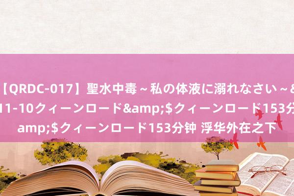 【QRDC-017】聖水中毒～私の体液に溺れなさい～</a>2017-11-10クィーンロード&$クィーンロード153分钟 浮华外在之下