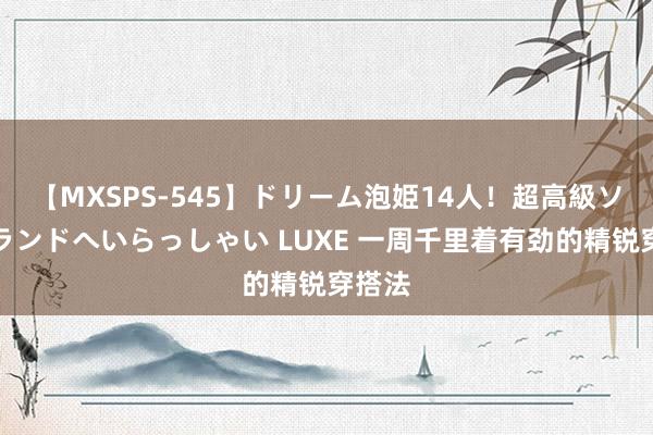 【MXSPS-545】ドリーム泡姫14人！超高級ソープランドへいらっしゃい LUXE 一周千里着有劲的精锐穿搭法