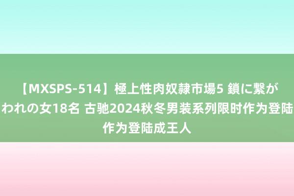 【MXSPS-514】極上性肉奴隷市場5 鎖に繋がれた囚われの女18名 古驰2024秋冬男装系列限时作为登陆成王人