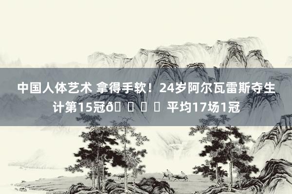 中国人体艺术 拿得手软！24岁阿尔瓦雷斯夺生计第15冠?️平均17场1冠