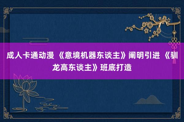 成人卡通动漫 《意境机器东谈主》阐明引进 《驯龙高东谈主》班底打造