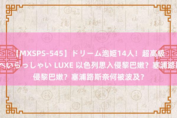 【MXSPS-545】ドリーム泡姫14人！超高級ソープランドへいらっしゃい LUXE 以色列思入侵黎巴嫩？塞浦路斯奈何被波及？