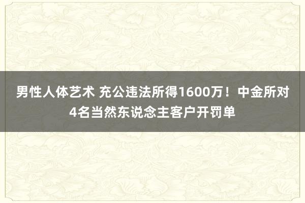 男性人体艺术 充公违法所得1600万！中金所对4名当然东说念主客户开罚单