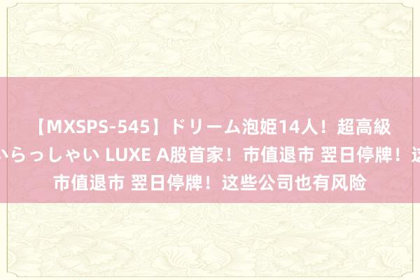 【MXSPS-545】ドリーム泡姫14人！超高級ソープランドへいらっしゃい LUXE A股首家！市值退市 翌日停牌！这些公司也有风险