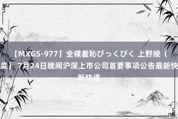 【MXGS-977】全裸羞恥ぴっくぴく 上野綾（雪菜） 7月24日晚间沪深上市公司首要事项公告最新快递