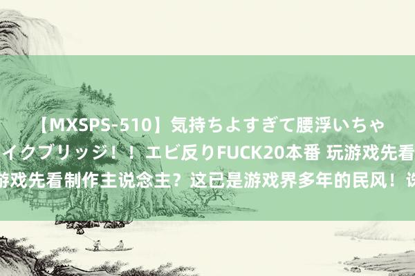 【MXSPS-510】気持ちよすぎて腰浮いちゃいました！絶頂のイクイクブリッジ！！エビ反りFUCK20本番 玩游戏先看制作主说念主？这已是游戏界多年的民风！诛仙2此次赚大了