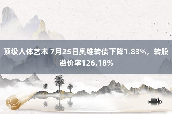 顶级人体艺术 7月25日奥维转债下降1.83%，转股溢价率126.18%