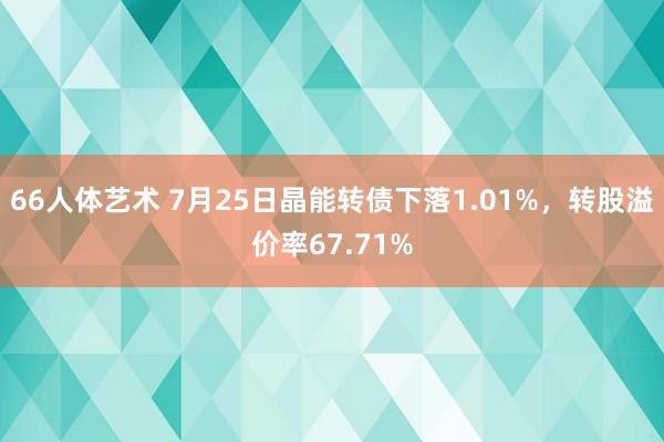 66人体艺术 7月25日晶能转债下落1.01%，转股溢价率67.71%