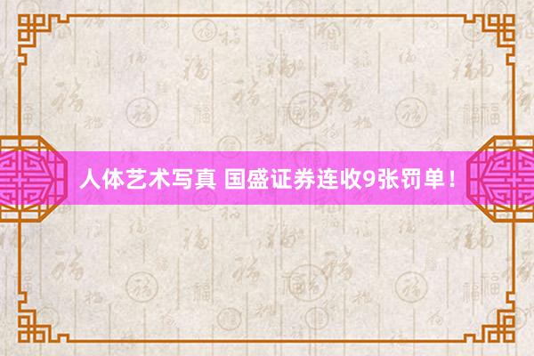 人体艺术写真 国盛证券连收9张罚单！