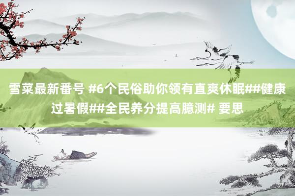 雪菜最新番号 #6个民俗助你领有直爽休眠##健康过暑假##全民养分提高臆测# 要思