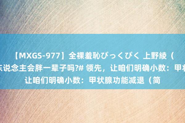 【MXGS-977】全裸羞恥ぴっくぴく 上野綾（雪菜） #甲减的东说念主会胖一辈子吗?# 领先，让咱们明确小数：甲状腺功能减退（简