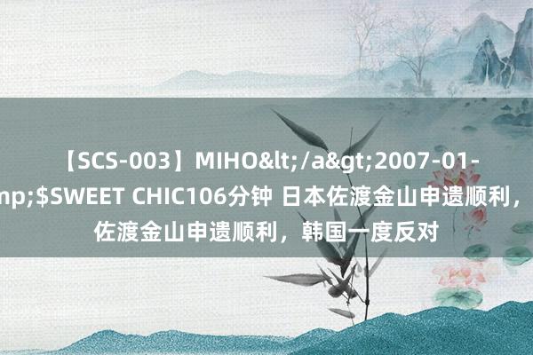 【SCS-003】MIHO</a>2007-01-10h.m.p&$SWEET CHIC106分钟 日本佐渡金山申遗顺利，韩国一度反对