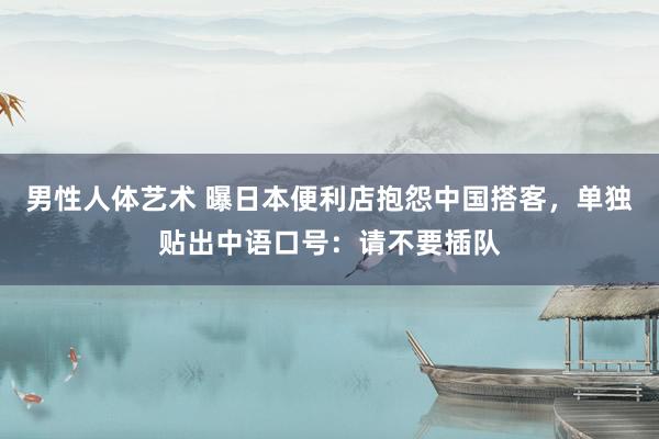 男性人体艺术 曝日本便利店抱怨中国搭客，单独贴出中语口号：请不要插队