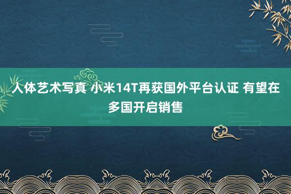 人体艺术写真 小米14T再获国外平台认证 有望在多国开启销售