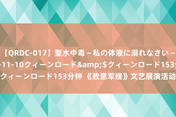 【QRDC-017】聖水中毒～私の体液に溺れなさい～</a>2017-11-10クィーンロード&$クィーンロード153分钟 《致意军嫂》文艺展演活动在南昌举办