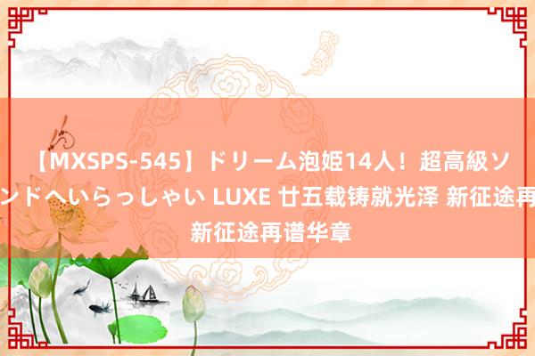 【MXSPS-545】ドリーム泡姫14人！超高級ソープランドへいらっしゃい LUXE 廿五载铸就光泽 新征途再谱华章