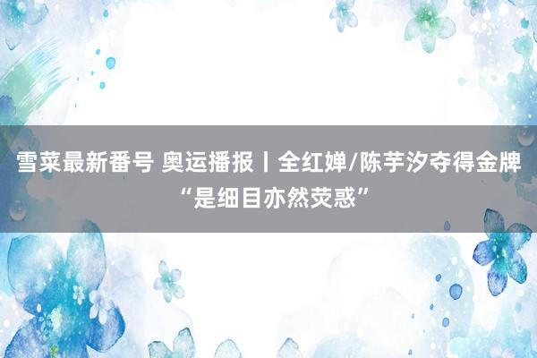 雪菜最新番号 奥运播报丨全红婵/陈芋汐夺得金牌 “是细目亦然荧惑”