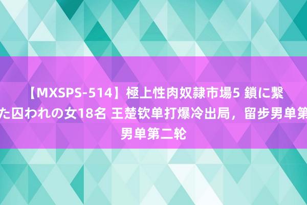 【MXSPS-514】極上性肉奴隷市場5 鎖に繋がれた囚われの女18名 王楚钦单打爆冷出局，留步男单第二轮