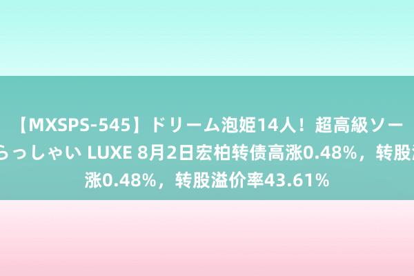 【MXSPS-545】ドリーム泡姫14人！超高級ソープランドへいらっしゃい LUXE 8月2日宏柏转债高涨0.48%，转股溢价率43.61%