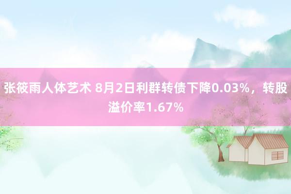 张筱雨人体艺术 8月2日利群转债下降0.03%，转股溢价率1.67%