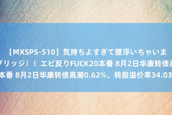 【MXSPS-510】気持ちよすぎて腰浮いちゃいました！絶頂のイクイクブリッジ！！エビ反りFUCK20本番 8月2日华康转债高潮0.62%，转股溢价率34.03%