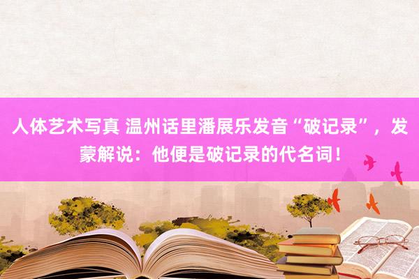 人体艺术写真 温州话里潘展乐发音“破记录”，发蒙解说：他便是破记录的代名词！