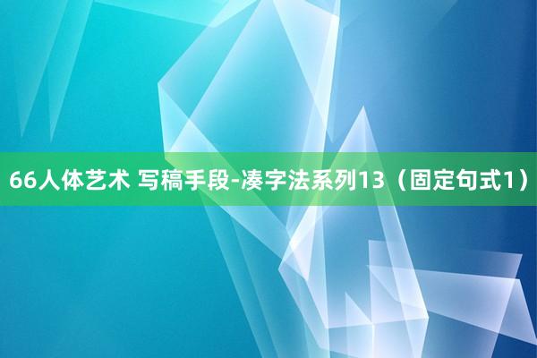 66人体艺术 写稿手段-凑字法系列13（固定句式1）