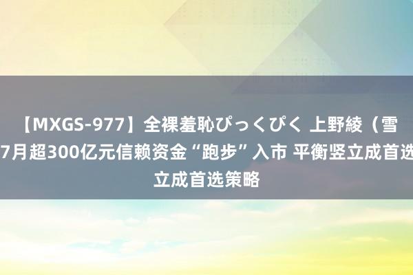 【MXGS-977】全裸羞恥ぴっくぴく 上野綾（雪菜） 7月超300亿元信赖资金“跑步”入市 平衡竖立成首选策略