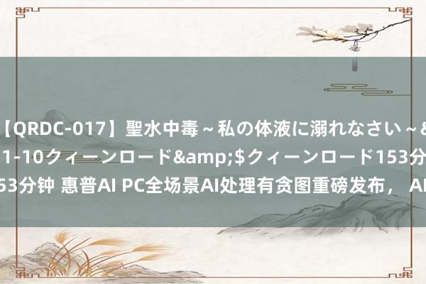 【QRDC-017】聖水中毒～私の体液に溺れなさい～</a>2017-11-10クィーンロード&$クィーンロード153分钟 惠普AI PC全场景AI处理有贪图重磅发布， AI一步到位，智能举手投足