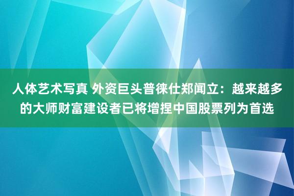 人体艺术写真 外资巨头普徕仕郑闻立：越来越多的大师财富建设者已将增捏中国股票列为首选