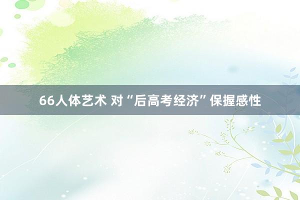 66人体艺术 对“后高考经济”保握感性