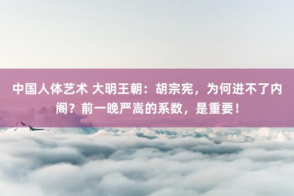 中国人体艺术 大明王朝：胡宗宪，为何进不了内阁？前一晚严嵩的系数，是重要！