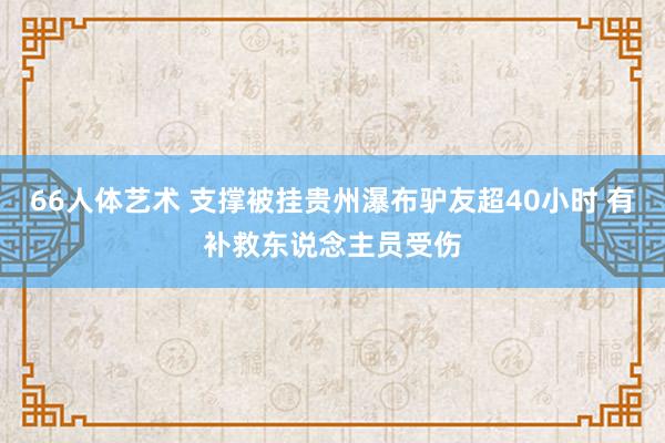 66人体艺术 支撑被挂贵州瀑布驴友超40小时 有补救东说念主员受伤