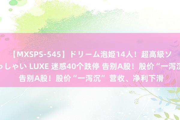 【MXSPS-545】ドリーム泡姫14人！超高級ソープランドへいらっしゃい LUXE 迷惑40个跌停 告别A股！股价“一泻沉” 营收、净利下滑