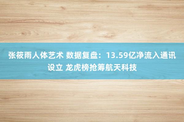 张筱雨人体艺术 数据复盘：13.59亿净流入通讯设立 龙虎榜抢筹航天科技