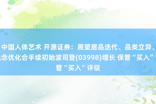 中国人体艺术 开源证券：展望居品迭代、品类立异、渠说念优化合手续初始波司登(03998)增长 保管“买入”评级