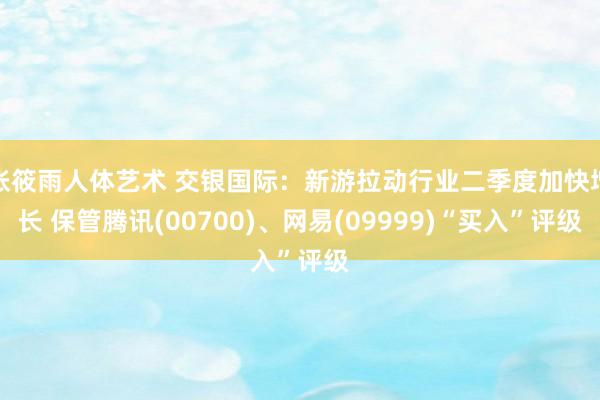 张筱雨人体艺术 交银国际：新游拉动行业二季度加快增长 保管腾讯(00700)、网易(09999)“买入”评级