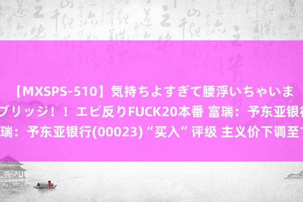 【MXSPS-510】気持ちよすぎて腰浮いちゃいました！絶頂のイクイクブリッジ！！エビ反りFUCK20本番 富瑞：予东亚银行(00023)“买入”评级 主义价下调至11.5港元