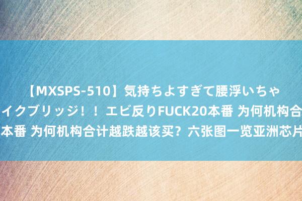 【MXSPS-510】気持ちよすぎて腰浮いちゃいました！絶頂のイクイクブリッジ！！エビ反りFUCK20本番 为何机构合计越跌越该买？六张图一览亚洲芯片股处境