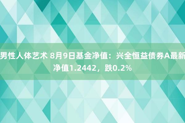 男性人体艺术 8月9日基金净值：兴全恒益债券A最新净值1.2442，跌0.2%